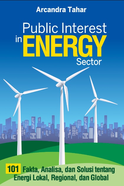 Public Interest in Energy Sector : 101 Fakta, Analisis, dan Solusi tentang Energi Lokal, Regional, dan Global